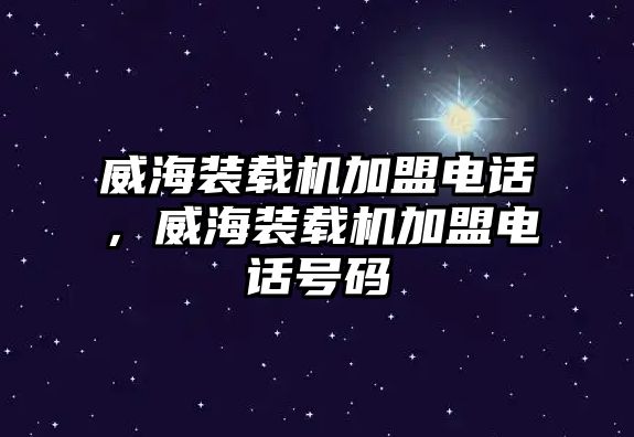威海裝載機加盟電話，威海裝載機加盟電話號碼