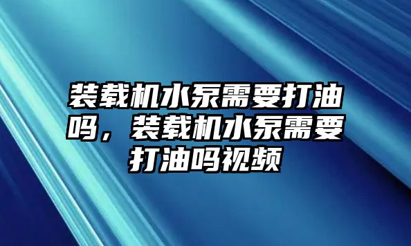 裝載機(jī)水泵需要打油嗎，裝載機(jī)水泵需要打油嗎視頻