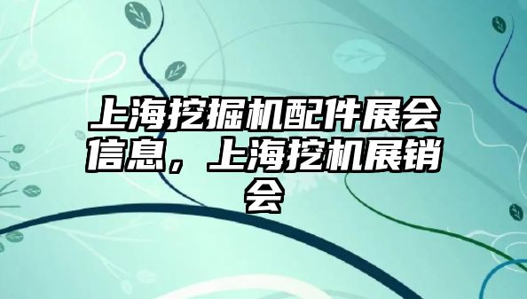 上海挖掘機(jī)配件展會(huì)信息，上海挖機(jī)展銷(xiāo)會(huì)