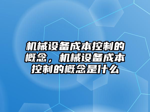 機(jī)械設(shè)備成本控制的概念，機(jī)械設(shè)備成本控制的概念是什么