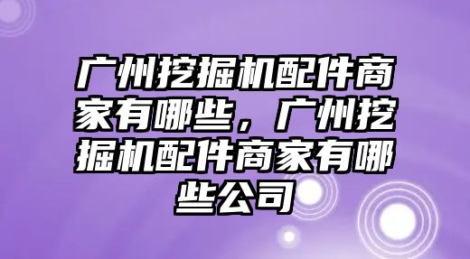 廣州挖掘機(jī)配件商家有哪些，廣州挖掘機(jī)配件商家有哪些公司