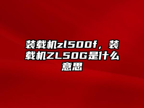 裝載機zl500f，裝載機ZL50G是什么意思