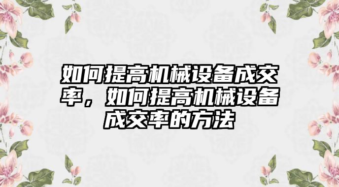 如何提高機(jī)械設(shè)備成交率，如何提高機(jī)械設(shè)備成交率的方法