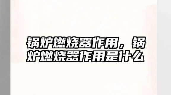 鍋爐燃燒器作用，鍋爐燃燒器作用是什么