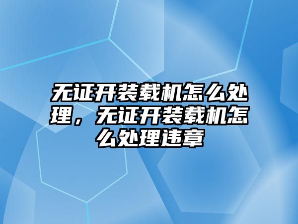 無證開裝載機(jī)怎么處理，無證開裝載機(jī)怎么處理違章