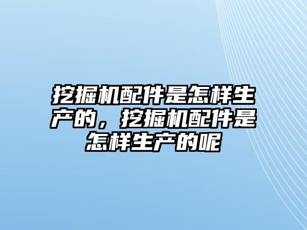 挖掘機(jī)配件是怎樣生產(chǎn)的，挖掘機(jī)配件是怎樣生產(chǎn)的呢
