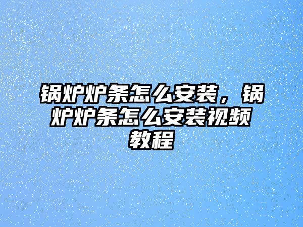 鍋爐爐條怎么安裝，鍋爐爐條怎么安裝視頻教程