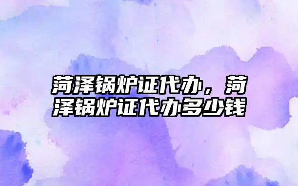菏澤鍋爐證代辦，菏澤鍋爐證代辦多少錢