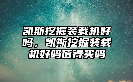 凱斯挖掘裝載機好嗎，凱斯挖掘裝載機好嗎值得買嗎