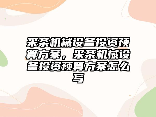 采茶機(jī)械設(shè)備投資預(yù)算方案，采茶機(jī)械設(shè)備投資預(yù)算方案怎么寫