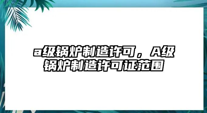 a級鍋爐制造許可，A級鍋爐制造許可證范圍