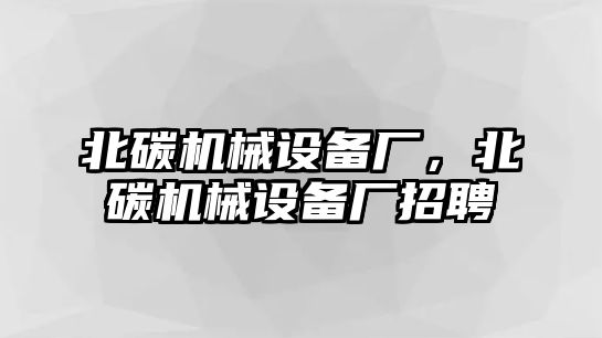 北碳機(jī)械設(shè)備廠，北碳機(jī)械設(shè)備廠招聘