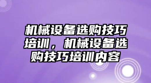 機械設(shè)備選購技巧培訓(xùn)，機械設(shè)備選購技巧培訓(xùn)內(nèi)容