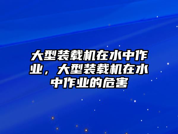 大型裝載機(jī)在水中作業(yè)，大型裝載機(jī)在水中作業(yè)的危害