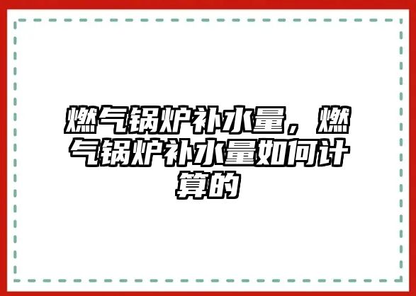 燃氣鍋爐補水量，燃氣鍋爐補水量如何計算的