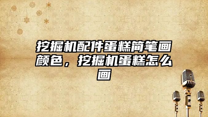 挖掘機配件蛋糕簡筆畫顏色，挖掘機蛋糕怎么畫