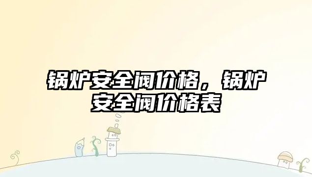 鍋爐安全閥價(jià)格，鍋爐安全閥價(jià)格表
