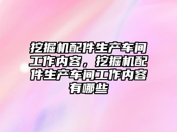挖掘機配件生產(chǎn)車間工作內(nèi)容，挖掘機配件生產(chǎn)車間工作內(nèi)容有哪些