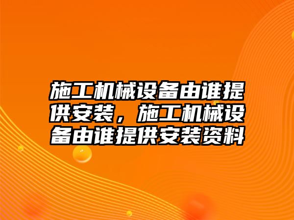 施工機(jī)械設(shè)備由誰(shuí)提供安裝，施工機(jī)械設(shè)備由誰(shuí)提供安裝資料