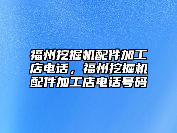 福州挖掘機配件加工店電話，福州挖掘機配件加工店電話號碼