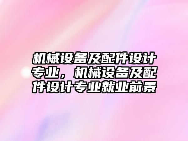 機械設(shè)備及配件設(shè)計專業(yè)，機械設(shè)備及配件設(shè)計專業(yè)就業(yè)前景
