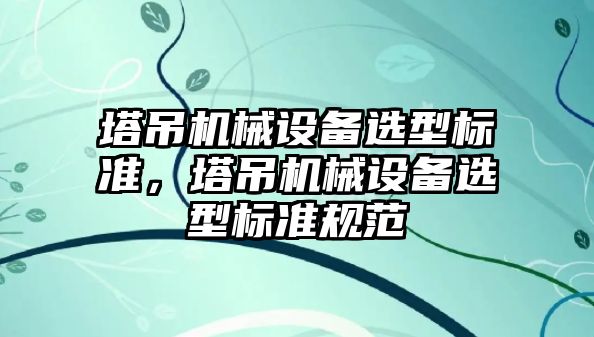 塔吊機(jī)械設(shè)備選型標(biāo)準(zhǔn)，塔吊機(jī)械設(shè)備選型標(biāo)準(zhǔn)規(guī)范