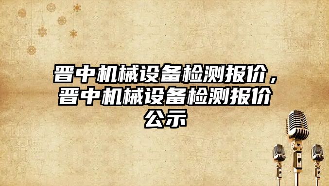 晉中機(jī)械設(shè)備檢測(cè)報(bào)價(jià)，晉中機(jī)械設(shè)備檢測(cè)報(bào)價(jià)公示