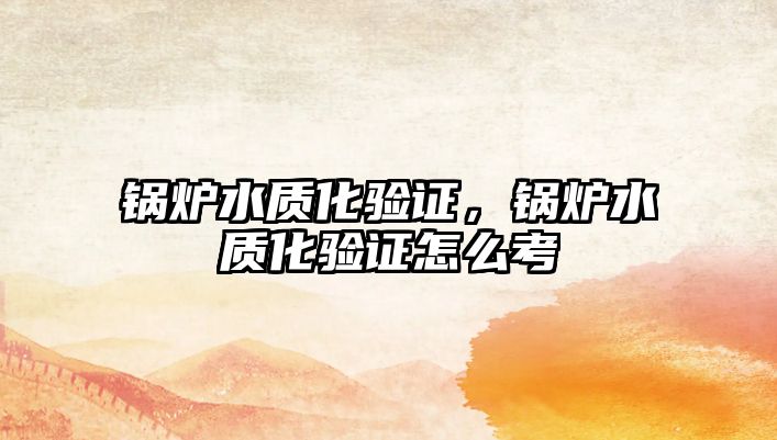 鍋爐水質(zhì)化驗(yàn)證，鍋爐水質(zhì)化驗(yàn)證怎么考