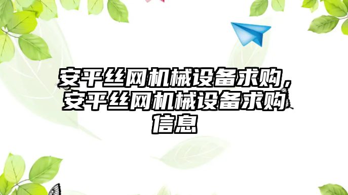 安平絲網(wǎng)機(jī)械設(shè)備求購，安平絲網(wǎng)機(jī)械設(shè)備求購信息