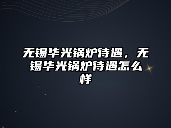 無錫華光鍋爐待遇，無錫華光鍋爐待遇怎么樣