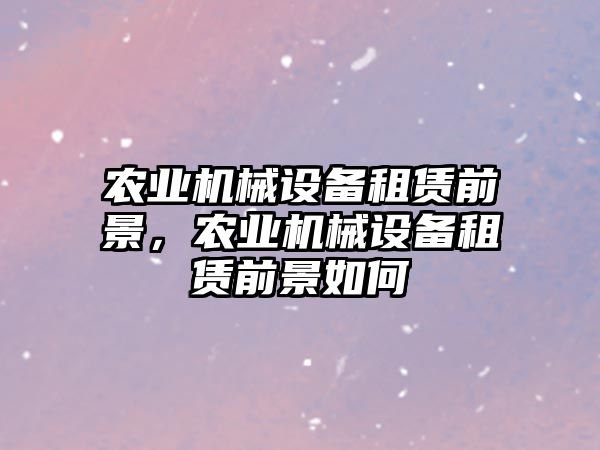 農(nóng)業(yè)機(jī)械設(shè)備租賃前景，農(nóng)業(yè)機(jī)械設(shè)備租賃前景如何