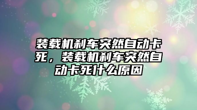 裝載機(jī)剎車突然自動卡死，裝載機(jī)剎車突然自動卡死什么原因