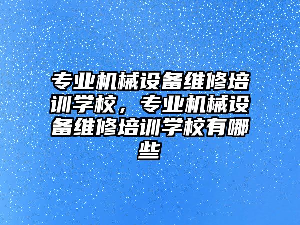 專業(yè)機械設(shè)備維修培訓(xùn)學(xué)校，專業(yè)機械設(shè)備維修培訓(xùn)學(xué)校有哪些