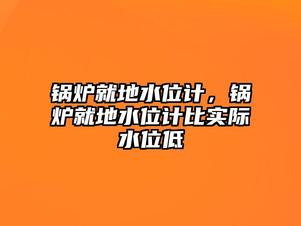 鍋爐就地水位計(jì)，鍋爐就地水位計(jì)比實(shí)際水位低