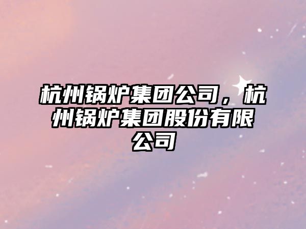杭州鍋爐集團(tuán)公司，杭州鍋爐集團(tuán)股份有限公司