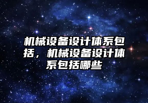 機械設備設計體系包括，機械設備設計體系包括哪些