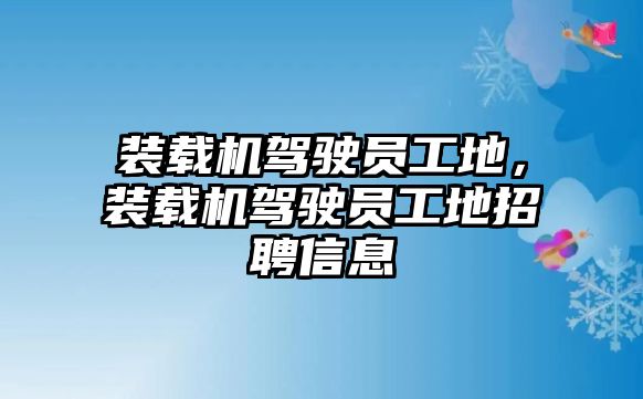 裝載機(jī)駕駛員工地，裝載機(jī)駕駛員工地招聘信息