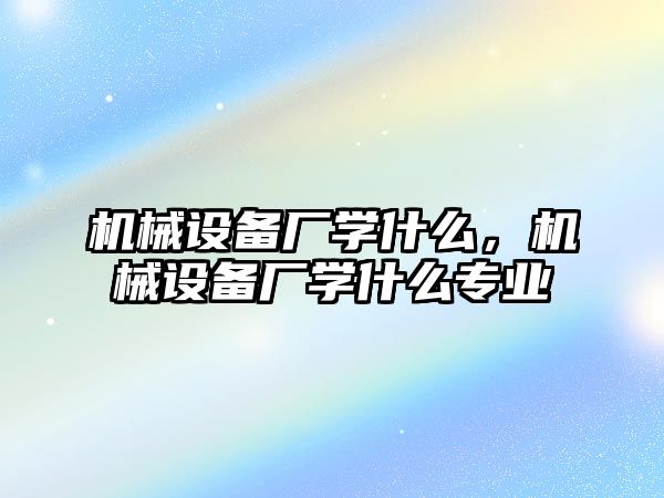 機械設備廠學什么，機械設備廠學什么專業(yè)
