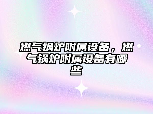 燃?xì)忮仩t附屬設(shè)備，燃?xì)忮仩t附屬設(shè)備有哪些