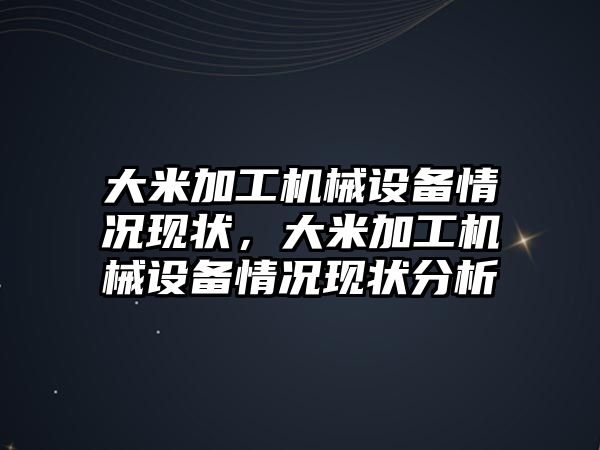 大米加工機(jī)械設(shè)備情況現(xiàn)狀，大米加工機(jī)械設(shè)備情況現(xiàn)狀分析
