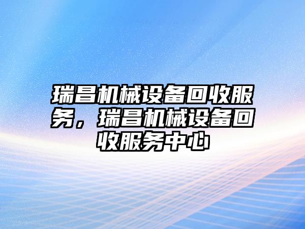 瑞昌機(jī)械設(shè)備回收服務(wù)，瑞昌機(jī)械設(shè)備回收服務(wù)中心