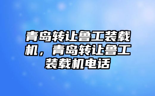 青島轉(zhuǎn)讓魯工裝載機(jī)，青島轉(zhuǎn)讓魯工裝載機(jī)電話