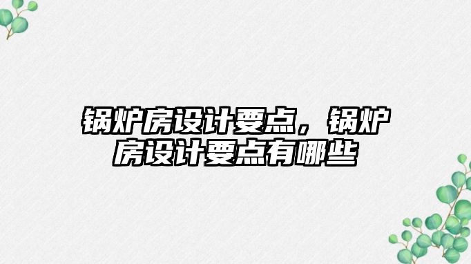 鍋爐房設(shè)計(jì)要點(diǎn)，鍋爐房設(shè)計(jì)要點(diǎn)有哪些