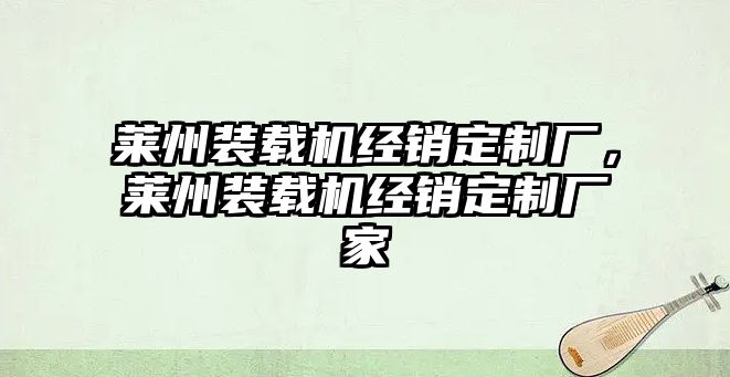 萊州裝載機(jī)經(jīng)銷(xiāo)定制廠(chǎng)，萊州裝載機(jī)經(jīng)銷(xiāo)定制廠(chǎng)家