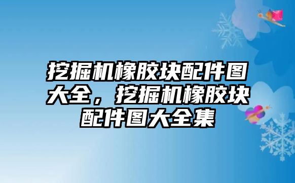 挖掘機(jī)橡膠塊配件圖大全，挖掘機(jī)橡膠塊配件圖大全集
