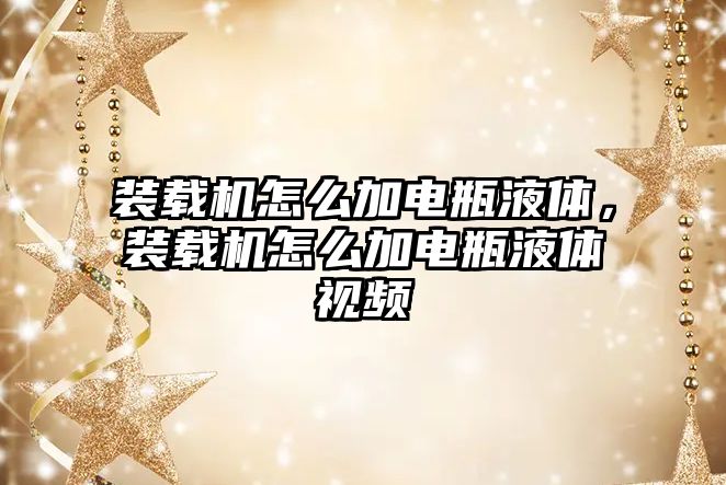 裝載機怎么加電瓶液體，裝載機怎么加電瓶液體視頻