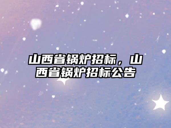 山西省鍋爐招標(biāo)，山西省鍋爐招標(biāo)公告