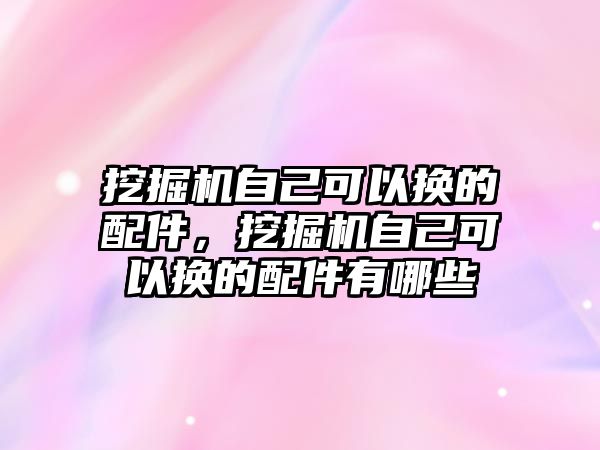 挖掘機(jī)自己可以換的配件，挖掘機(jī)自己可以換的配件有哪些