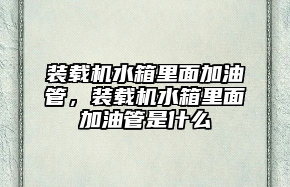 裝載機(jī)水箱里面加油管，裝載機(jī)水箱里面加油管是什么