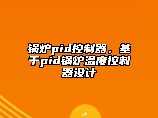 鍋爐pid控制器，基于pid鍋爐溫度控制器設計